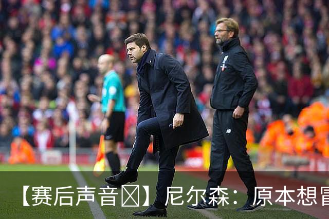 【赛后声音🎙】尼尔森：原本想冒险搏一把，而不满足于一场平局