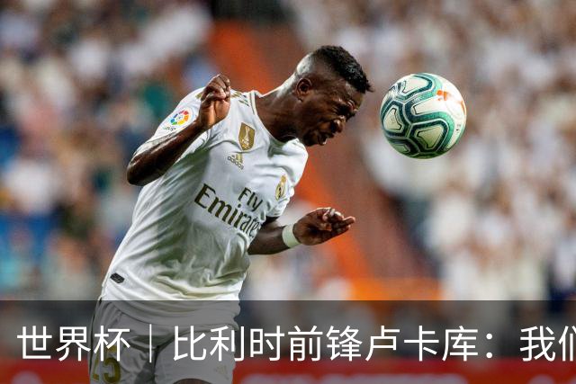 世界杯｜比利时前锋卢卡库：我们不想现在回家