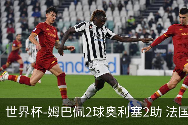 世界杯-姆巴佩2球奥利塞2助 法国4前场各有收获3-0瑞典