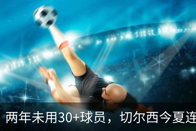 两年未用30+球员，切尔西今夏连签36岁亨德森和35岁维尔贝克