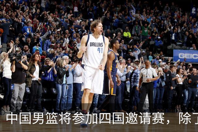 中国男篮将参加四国邀请赛，除了两支欧洲队，还要对决非洲强队
