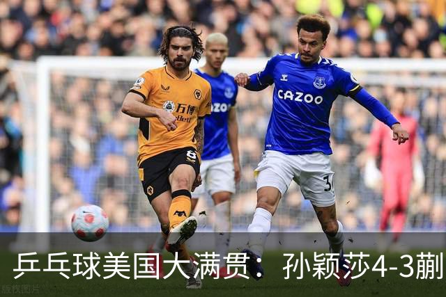 乒乓球美国大满贯：孙颖莎4-3蒯曼 四大满贯女单均已折桂