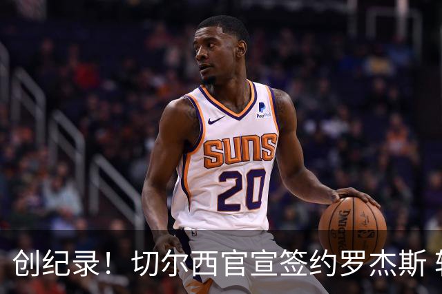 创纪录！切尔西官宣签约罗杰斯 转会费1.17亿镑