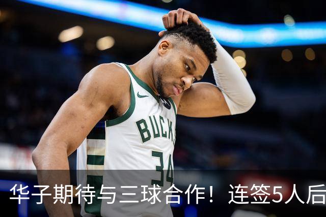 华子期待与三球合作！连签5人后已13+3名单 西部第一概率仅5%被看衰