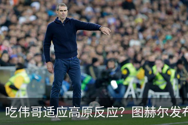 吃伟哥适应高原反应？图赫尔发布会开怀大笑 现场辟谣