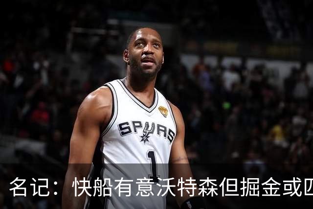 名记：快船有意沃特森但掘金或匹配所有报价 篮网仅理论上是下家