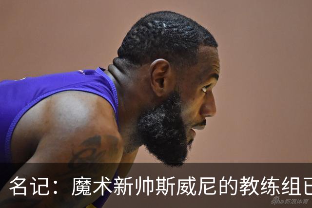 名记：魔术新帅斯威尼的教练组已初具规模 多为篮网雄鹿马刺同事