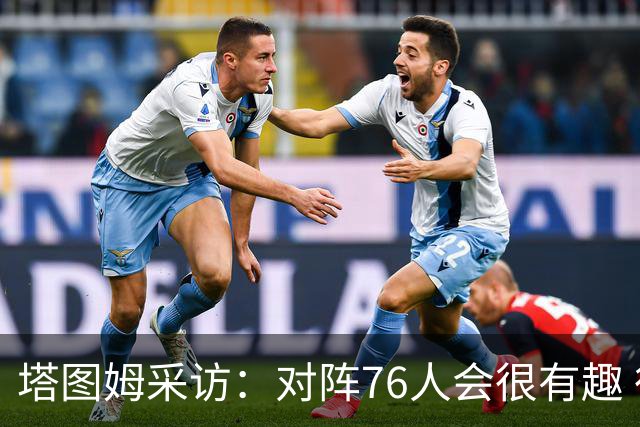 塔图姆采访：对阵76人会很有趣 很激动人心的