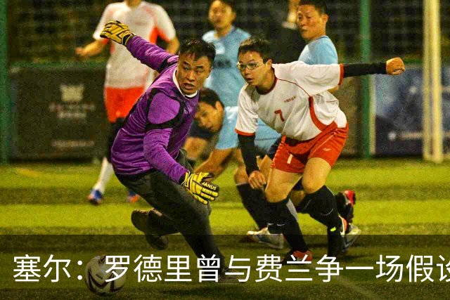 塞尔：罗德里曾与费兰争一场假设性比赛，他能扮演老将角色