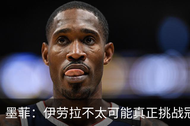 墨菲：伊劳拉不太可能真正挑战冠军 签KK7可完美替代萨拉赫