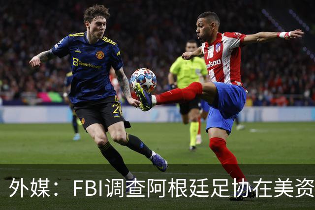 外媒：FBI调查阿根廷足协在美资金 或涉及洗钱与银行欺诈