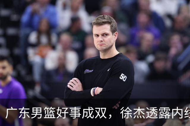 广东男篮好事成双，徐杰透露内线补强目标，潜力锋线有望续约留队！
