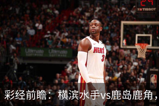 彩经前瞻：横滨水手vs鹿岛鹿角，日职联揭幕战强强对话
