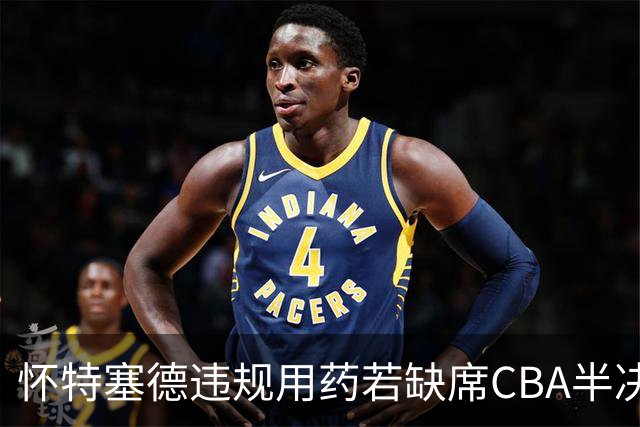 怀特塞德违规用药若缺席CBA半决赛！上海能过北京一关吗？