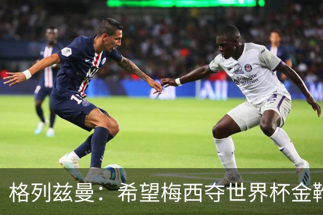 格列兹曼：希望梅西夺世界杯金靴，姆巴佩率法国夺冠