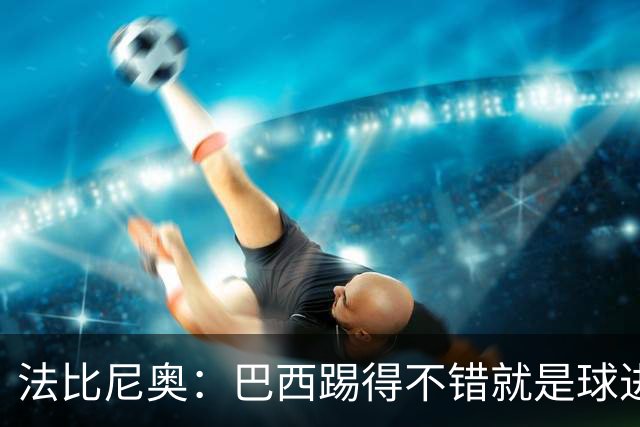 法比尼奥：巴西踢得不错就是球进不了 回归皇马？谁不想去皇马呢