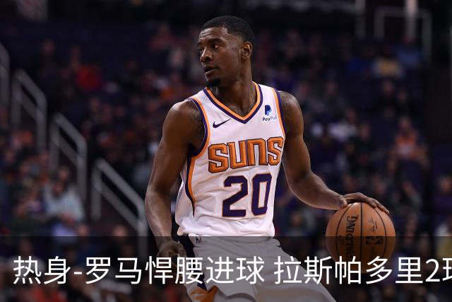 热身-罗马悍腰进球 拉斯帕多里2球 意大利3-2客胜