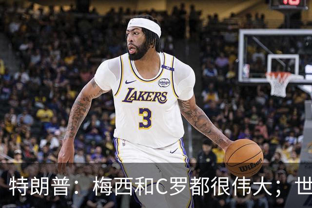 特朗普：梅西和C罗都很伟大；世界杯决赛很难押注梅西会输
