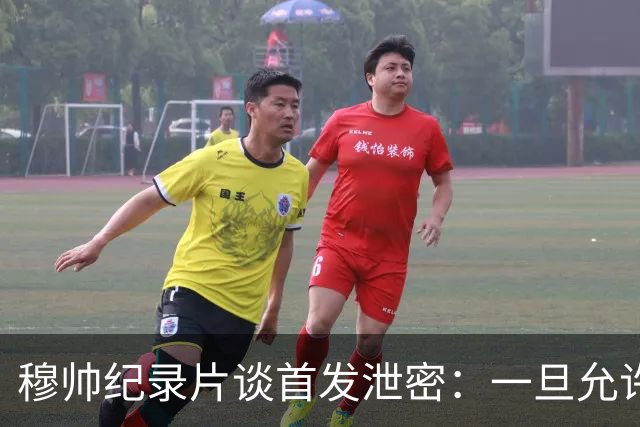 穆帅纪录片谈首发泄密：一旦允许外人介入，团队凝聚力将不复存在