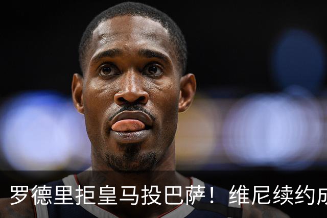 罗德里拒皇马投巴萨！维尼续约成双枷锁，皇马新赛季悬了