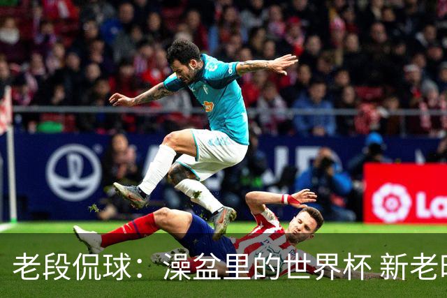 老段侃球：澡盆里的世界杯 新老时代交接！
