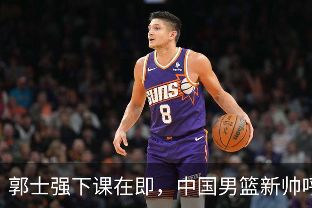 郭士强下课在即，中国男篮新帅呼声最高的三位本土教头