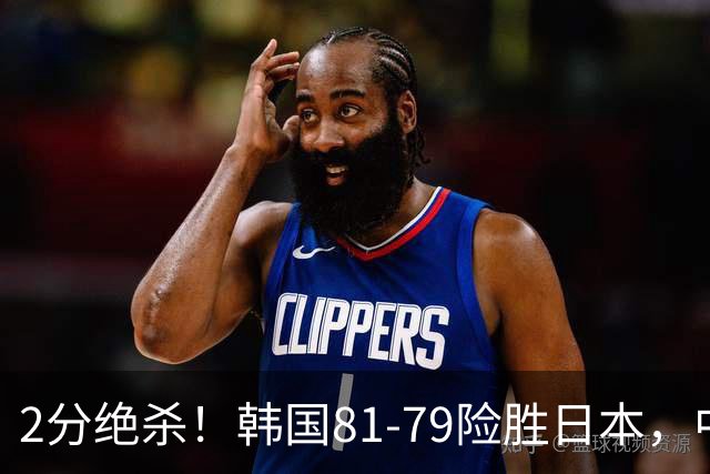 2分绝杀！韩国81-79险胜日本，中国男篮躺赢突围，惊险挺进世亚预下一轮