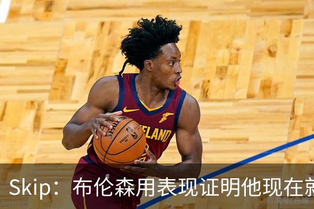 Skip：布伦森用表现证明他现在就是NBA最出色的球员 而非亚历山大
